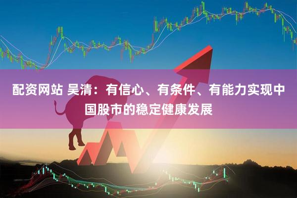 配资网站 吴清：有信心、有条件、有能力实现中国股市的稳定健康发展