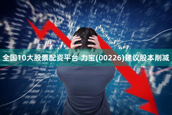 全国10大股票配资平台 力宝(00226)建议股本削减