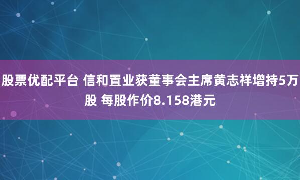 股票优配平台 信和置业获董事会主席黄志祥增持5万股 每股作价8.158港元