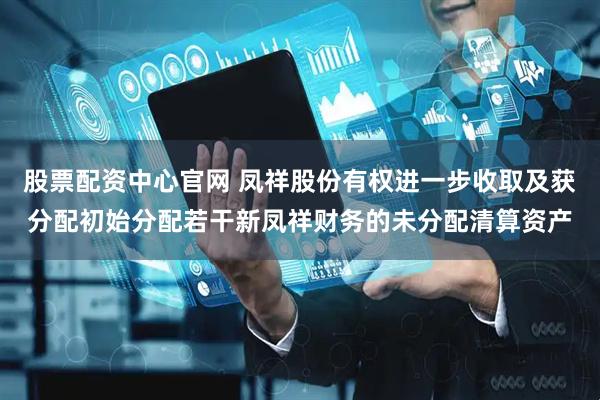 股票配资中心官网 凤祥股份有权进一步收取及获分配初始分配若干新凤祥财务的未分配清算资产