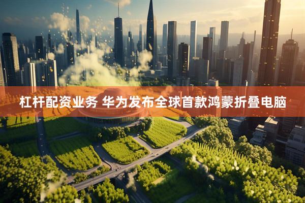 杠杆配资业务 华为发布全球首款鸿蒙折叠电脑