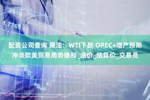 配资公司查询 原油：WTI下跌 OPEC+增产预期冲淡欧美贸易局势缓和_油价_结算价_交易员
