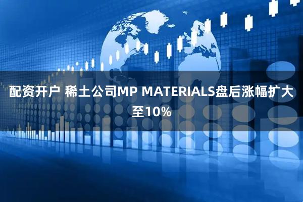 配资开户 稀土公司MP MATERIALS盘后涨幅扩大至10%