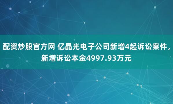 配资炒股官方网 亿晶光电子公司新增4起诉讼案件，新增诉讼本金4997.93万元
