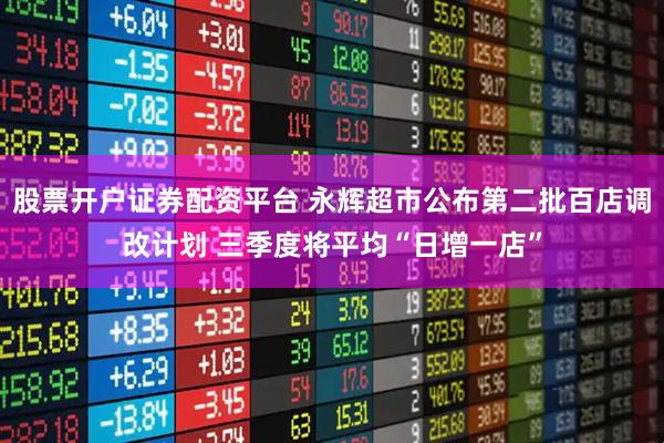 股票开户证券配资平台 永辉超市公布第二批百店调改计划 三季度将平均“日增一店”