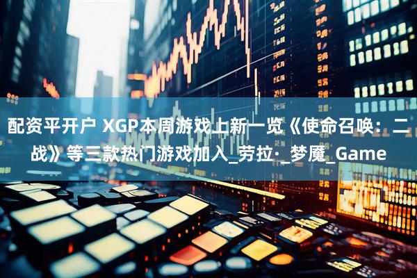 配资平开户 XGP本周游戏上新一览《使命召唤：二战》等三款热门游戏加入_劳拉·_梦魇_Game