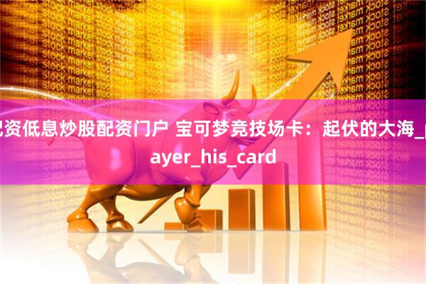 配资低息炒股配资门户 宝可梦竞技场卡：起伏的大海_player_his_card