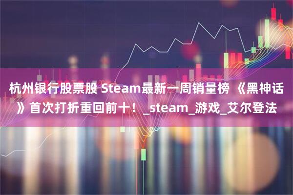 杭州银行股票股 Steam最新一周销量榜 《黑神话》首次打折重回前十！_steam_游戏_艾尔登法