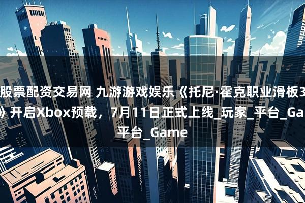 股票配资交易网 九游游戏娱乐《托尼·霍克职业滑板3+4》开启Xbox预载，7月11日正式上线_玩家_平台_Game