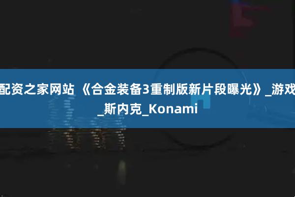 配资之家网站 《合金装备3重制版新片段曝光》_游戏_斯内克_Konami