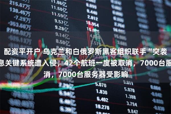 配资平开户 乌克兰和白俄罗斯黑客组织联手“突袭”俄航：信息关键系统遭入侵，42个航班一度被取消，7000台服务器受影响