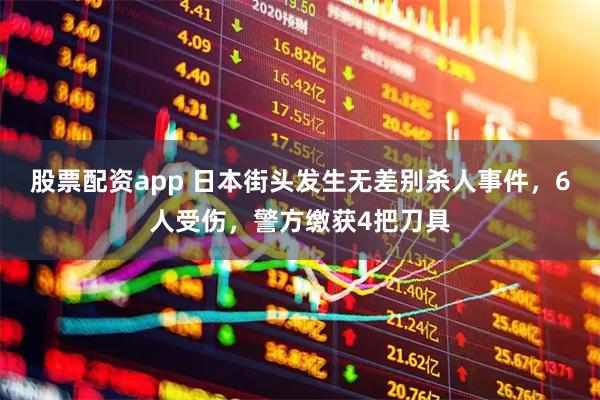 股票配资app 日本街头发生无差别杀人事件，6人受伤，警方缴获4把刀具