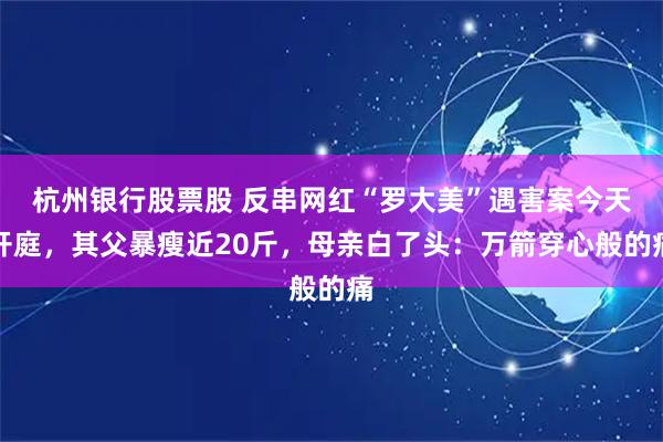杭州银行股票股 反串网红“罗大美”遇害案今天开庭，其父暴瘦近20斤，母亲白了头：万箭穿心般的痛