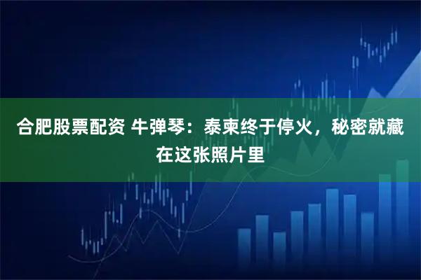 合肥股票配资 牛弹琴：泰柬终于停火，秘密就藏在这张照片里