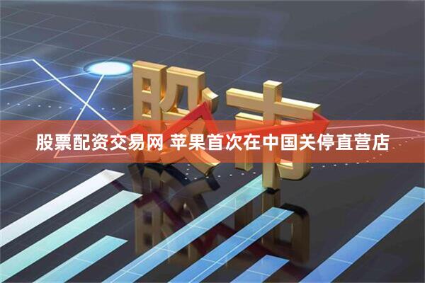 股票配资交易网 苹果首次在中国关停直营店