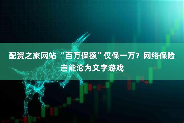 配资之家网站 “百万保额”仅保一万？网络保险岂能沦为文字游戏