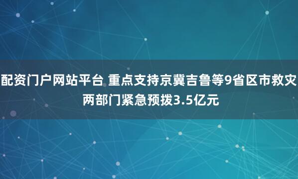 配资门户网站平台 重点支持京冀吉鲁等9省区市救灾 两部门紧急预拨3.5亿元
