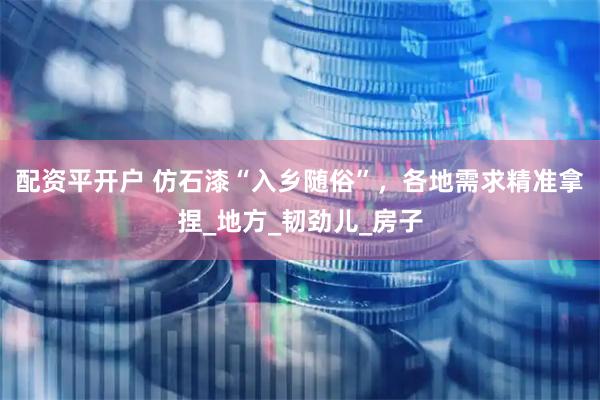 配资平开户 仿石漆“入乡随俗”，各地需求精准拿捏_地方_韧劲儿_房子