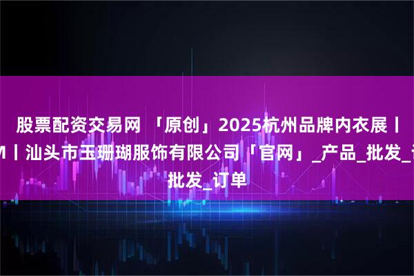 股票配资交易网 「原创」2025杭州品牌内衣展丨SCM丨汕头市玉珊瑚服饰有限公司「官网」_产品_批发_订单