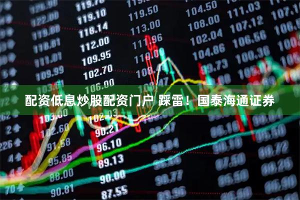 配资低息炒股配资门户 踩雷！国泰海通证券