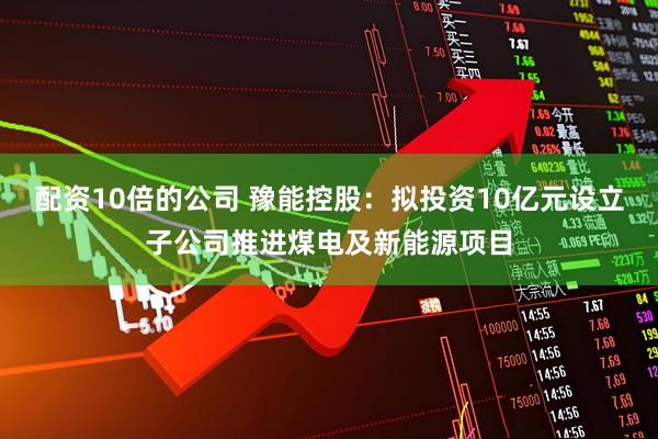 配资10倍的公司 豫能控股：拟投资10亿元设立子公司推进煤电及新能源项目