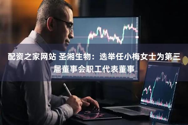 配资之家网站 圣湘生物：选举任小梅女士为第三届董事会职工代表董事