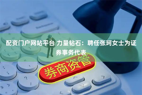 配资门户网站平台 力量钻石：聘任张珂女士为证券事务代表