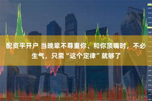 配资平开户 当晚辈不尊重你、和你顶嘴时，不必生气，只需“这个定律”就够了