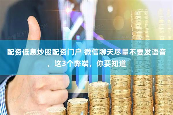 配资低息炒股配资门户 微信聊天尽量不要发语音，这3个弊端，你要知道