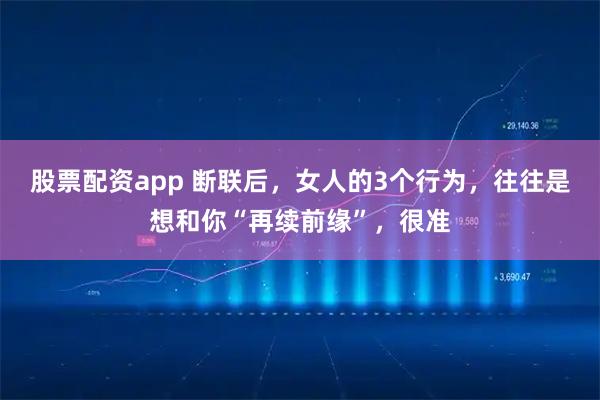 股票配资app 断联后，女人的3个行为，往往是想和你“再续前缘”，很准