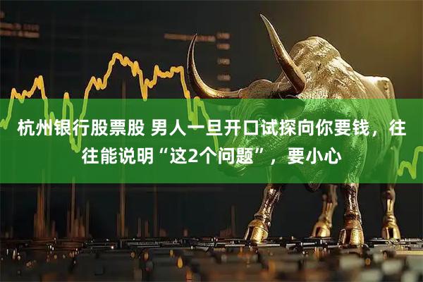 杭州银行股票股 男人一旦开口试探向你要钱，往往能说明“这2个问题”，要小心