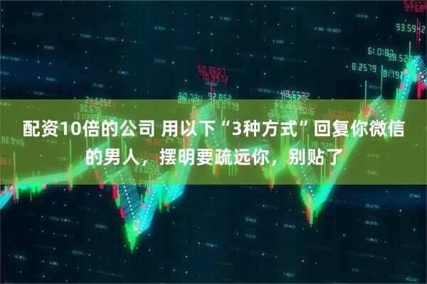 配资10倍的公司 用以下“3种方式”回复你微信的男人，摆明要疏远你，别贴了