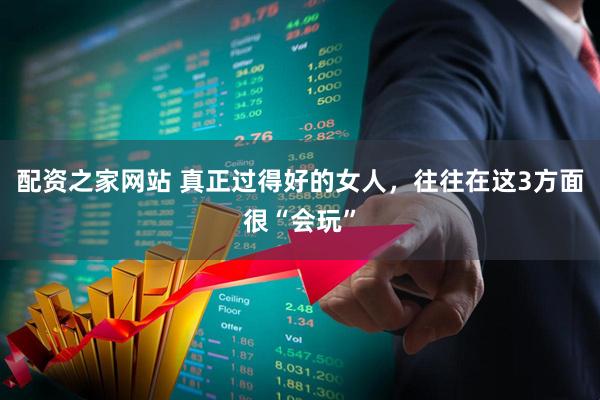 配资之家网站 真正过得好的女人，往往在这3方面很“会玩”
