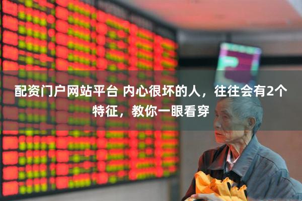 配资门户网站平台 内心很坏的人，往往会有2个特征，教你一眼看穿