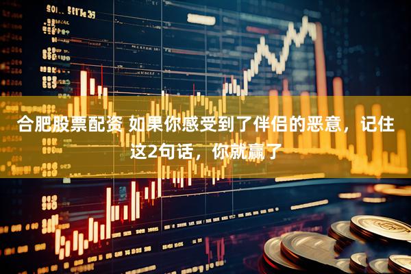 合肥股票配资 如果你感受到了伴侣的恶意，记住这2句话，你就赢了