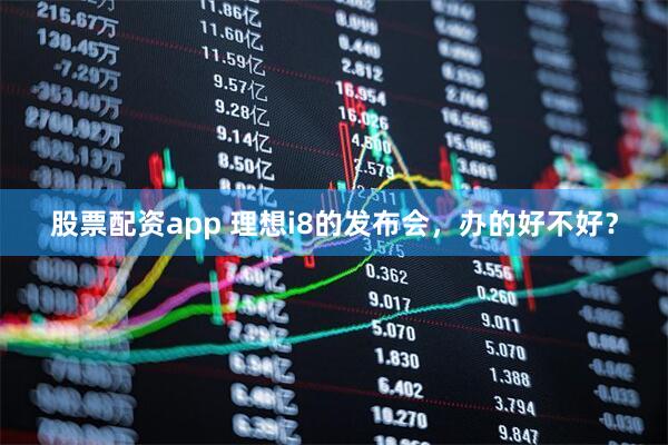 股票配资app 理想i8的发布会，办的好不好？