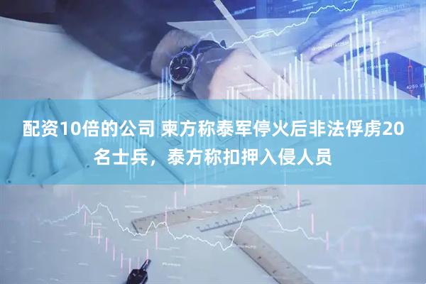 配资10倍的公司 柬方称泰军停火后非法俘虏20名士兵，泰方称扣押入侵人员