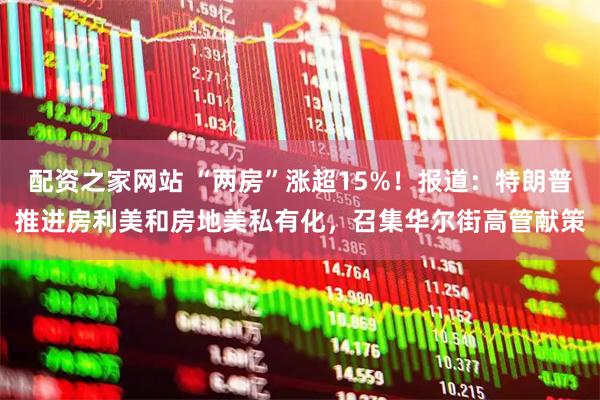 配资之家网站 “两房”涨超15%！报道：特朗普推进房利美和房地美私有化，召集华尔街高管献策