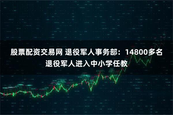 股票配资交易网 退役军人事务部：14800多名退役军人进入中小学任教