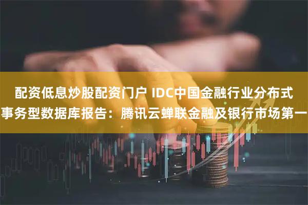 配资低息炒股配资门户 IDC中国金融行业分布式事务型数据库报告：腾讯云蝉联金融及银行市场第一