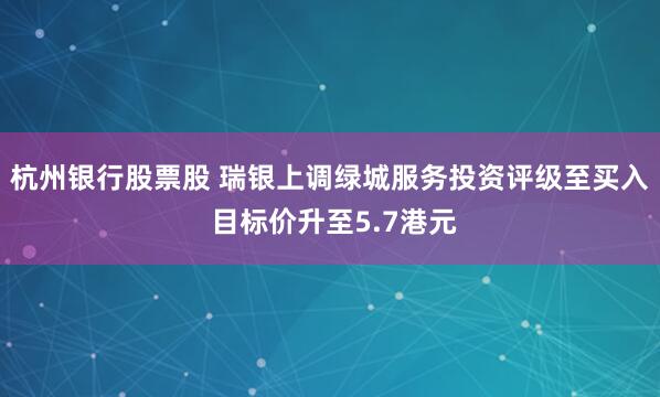 杭州银行股票股 瑞银上调绿城服务投资评级至买入 目标价升至5.7港元