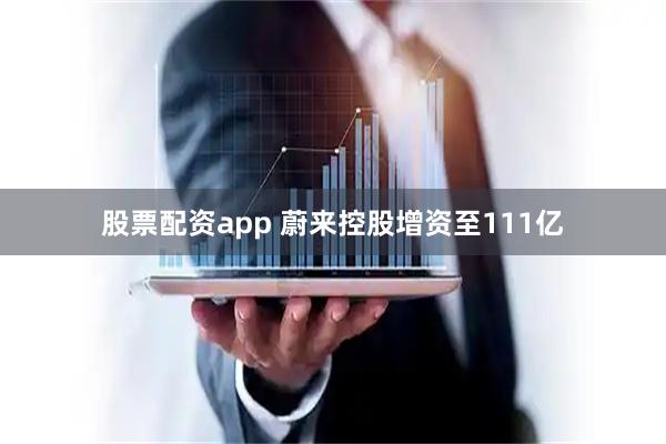 股票配资app 蔚来控股增资至111亿
