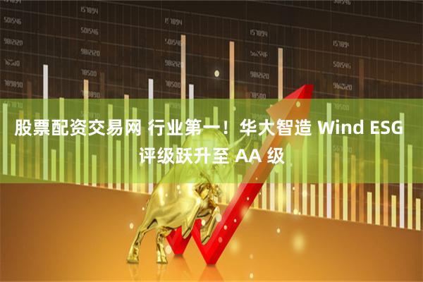 股票配资交易网 行业第一！华大智造 Wind ESG 评级跃升至 AA 级