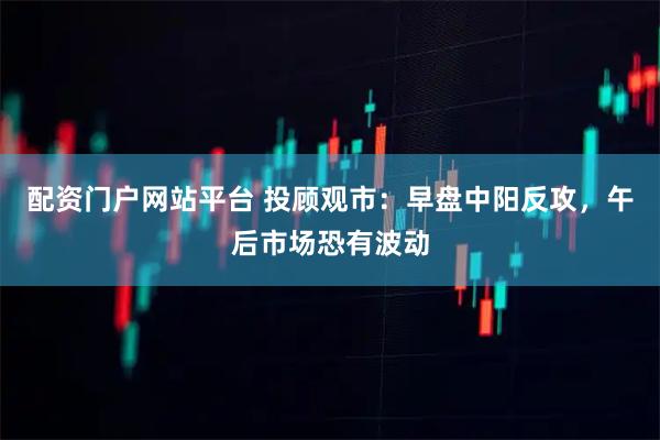 配资门户网站平台 投顾观市：早盘中阳反攻，午后市场恐有波动