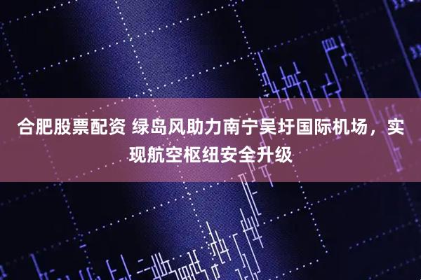 合肥股票配资 绿岛风助力南宁吴圩国际机场，实现航空枢纽安全升级
