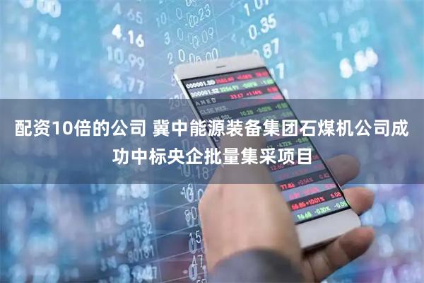 配资10倍的公司 冀中能源装备集团石煤机公司成功中标央企批量集采项目