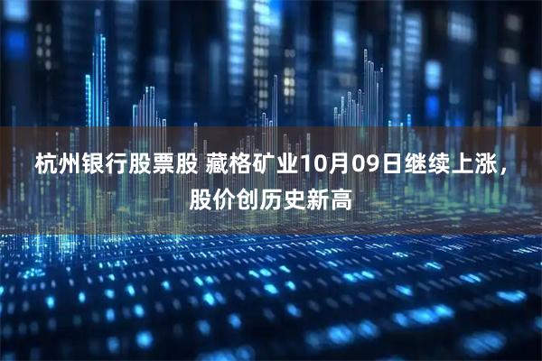 杭州银行股票股 藏格矿业10月09日继续上涨，股价创历史新高