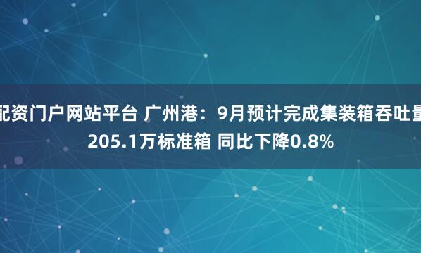 配资门户网站平台 广州港：9月预计完成集装箱吞吐量205.1万标准箱 同比下降0.8%