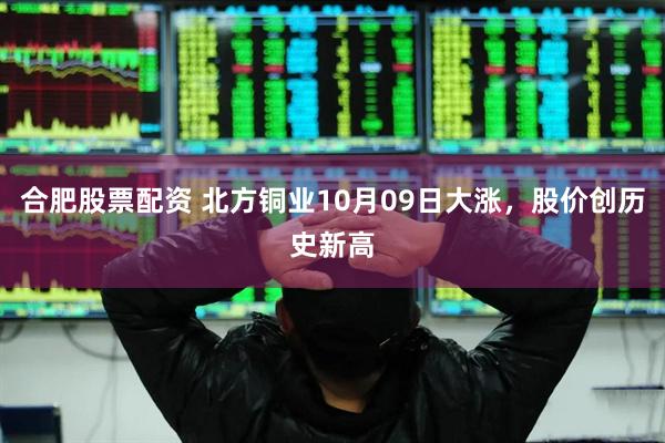 合肥股票配资 北方铜业10月09日大涨，股价创历史新高